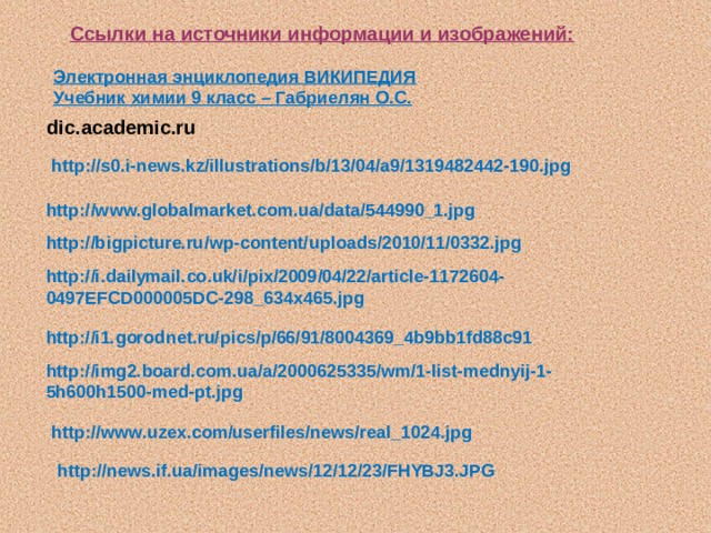 Ссылки на источники информации и изображений: Электронная энциклопедия ВИКИПЕДИЯ Учебник химии 9 класс – Габриелян О.С. dic.academic.ru http://s0.i-news.kz/illustrations/b/13/04/a9/1319482442-190.jpg http://www.globalmarket.com.ua/data/544990_1.jpg http://bigpicture.ru/wp-content/uploads/2010/11/0332.jpg http://i.dailymail.co.uk/i/pix/2009/04/22/article-1172604-0497EFCD000005DC-298_634x465.jpg http://i1.gorodnet.ru/pics/p/66/91/8004369_4b9bb1fd88c91 http://img2.board.com.ua/a/2000625335/wm/1-list-mednyij-1-5h600h1500-med-pt.jpg http://www.uzex.com/userfiles/news/real_1024.jpg http://news.if.ua/images/news/12/12/23/FHYBJ3.JPG 