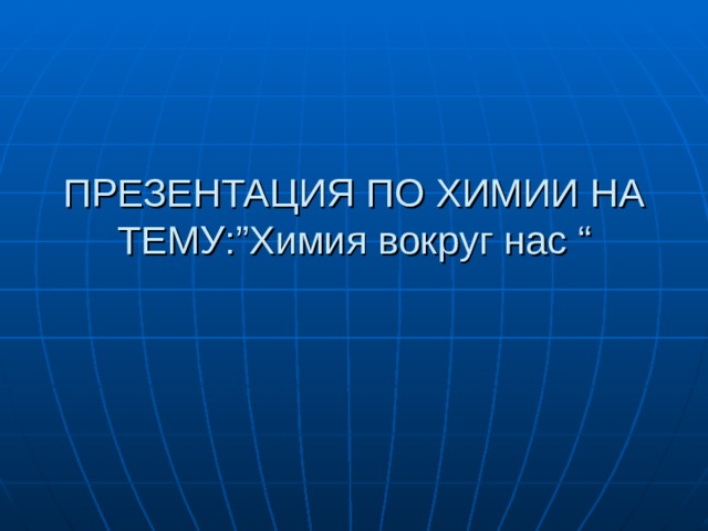 ПРЕЗЕНТАЦИЯ ПО ХИМИИ НА ТЕМУ :” Химия вокруг нас “ 