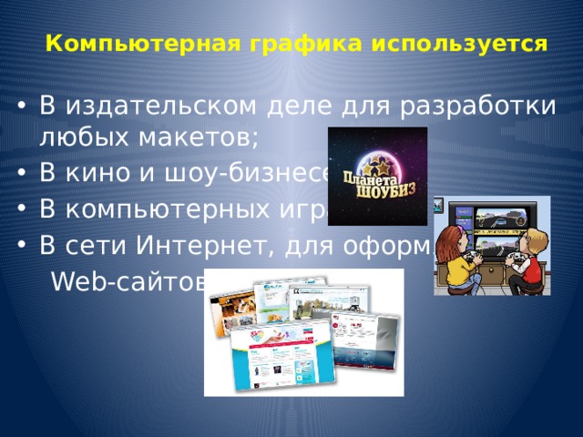 Компьютерная графика используется   В издательском деле для разработки любых макетов; В кино и шоу-бизнесе; В компьютерных играх; В сети Интернет, для оформления  Web-сайтов. 