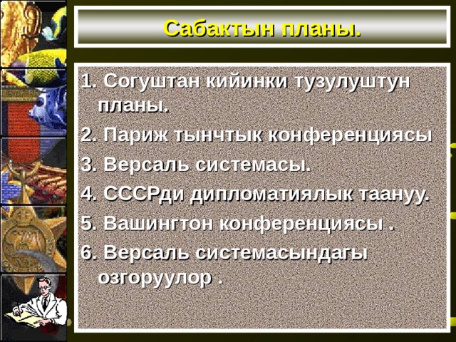 Сабактын планы. 1. Согуштан кийинки тузулуштун планы. 2. Париж тынчтык конференциясы 3. Версаль системасы. 4. СССРди дипломатиялык таануу. 5. Вашингтон конференциясы . 6. Версаль системасындагы озгоруулор . 