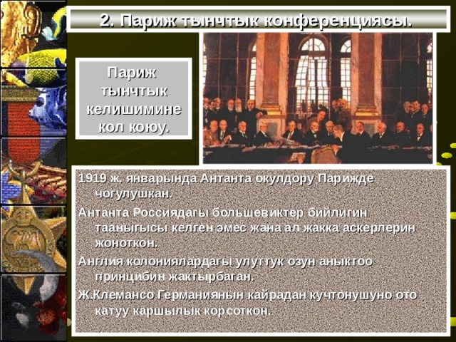 2. Париж тынчтык конференциясы. Париж тынчтык  келишимине кол коюу. 1919 ж. январында Антанта окулдору Парижде чогулушкан. Антанта Россиядагы большевиктер бийлигин тааныгысы келген эмес жана ал жакка аскерлерин жоноткон. Англия колониялардагы улуттук озун аныктоо принцибин жактырбаган. Ж.Клемансо Германиянын кайрадан кучтонушуно ото катуу каршылык корсоткон. 