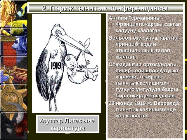 2. Париж тынчтык конференциясы. Англия Германияны Францияга каршы сактап калууну каалаган. Вильсон озу сунуш кылган принцибтердин аткарылышын талап кылган. Союздаштар ортосундагы пикир келишпоочулукко карабай, тезирээк тынчтык келишимин тузууго умтулуда баары бир пикирде болушкан. 28 июнда 1919 ж. Версалда тынчтык келишиминде кол коюлган. Улуттар Лигасына карикатура 