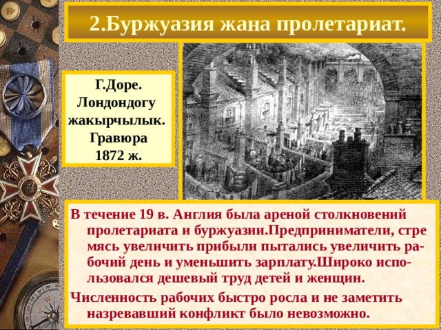 2.Буржуазия жана пролетариат. Г.Доре. Лондондогу жакырчылык. Гравюра 1872 ж. В течение 19 в. Англия была ареной столкновений пролетариата и буржуазии.Предприниматели, стре мясь увеличить прибыли пытались увеличить ра-бочий день и уменьшить зарплату.Широко испо-льзовался дешевый труд детей и женщин. Численность рабочих быстро росла и не заметить назревавший конфликт было невозможно. 