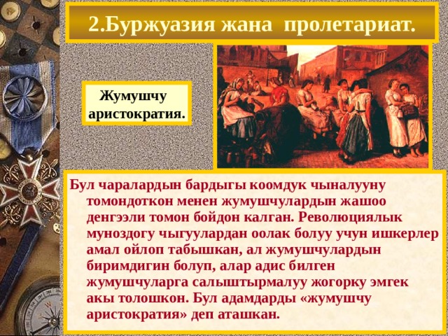 2.Буржуазия жана пролетариат. Жумушчу аристократия. Бул чаралардын бардыгы коомдук чыналууну томондоткон менен жумушчулардын жашоо денгээли томон бойдон калган. Революциялык муноздогу чыгуулардан оолак болуу учун ишкерлер амал ойлоп табышкан, ал жумушчулардын биримдигин болуп, алар адис билген жумушчуларга салыштырмалуу жогорку эмгек акы толошкон. Бул адамдарды «жумушчу аристократия» деп аташкан. 