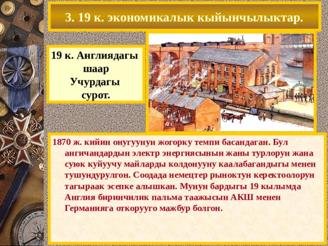 3. 19 к. экономикалык кыйынчылыктар. 19 к. Англиядагы шаар Учурдагы сурот. 1870 ж. кийин онугуунун жогорку темпи басандаган. Бул ангичандардын электр энергиясынын жаны турлорун жана суюк куйуучу майларды колдонууну каалабагандыгы менен тушундурулгон. Соодада немецтер рыноктун керектоолорун тагыраак эсепке алышкан. Мунун бардыгы 19 кылымда Англия биринчилик пальма таажысын АКШ менен Германияга откорууго мажбур болгон. 