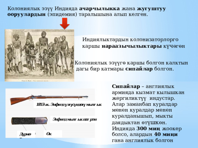 Колониялык эз үү Индияда ачарчылыкка жана жугуштуу ооруулардын (эпидемия) таралышына алып келген. Индиялыктардын колонизаторлорго каршы нараазычылыктары к үч өгөн  Колониялык эз үүгө каршы болгон калктын  дагы бир катмары сипайлар болгон.  Сипайлар – англиялык армияда кызмат кылышкан жергиликт үү индустар . Алар заманбап куралдар менен куралдар менен куралданышып, мыкты даядыктан өт үшк өн. Индияда 300 миң жоокер болсо, алардын 40 миңи гана англиялык болгон  