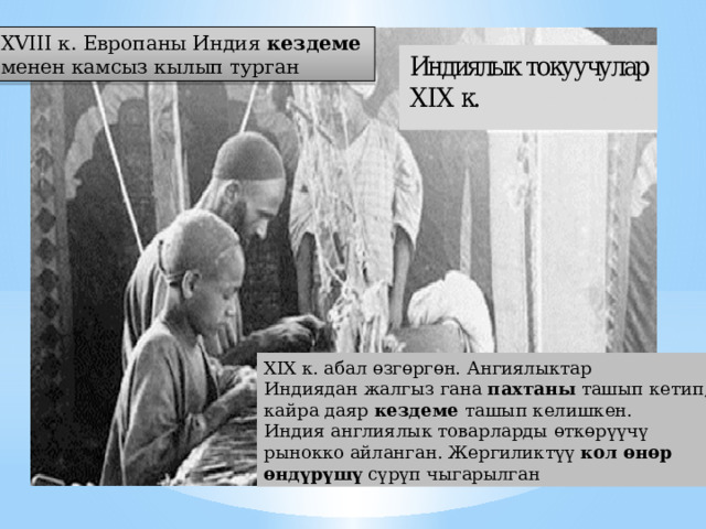 XVIII к. Европаны Индия кездеме менен камсыз кылып турган XIX к. абал өзгөргө н. Ангиялыктар Индиядан жалгыз гана пахтаны ташып кетип, кайра даяр кездеме ташып келишкен. Индия англиялык товарларды өткөрүүчү рынокко айланган. Жергиликтүү кол өнөр өндүрүшү сүрүп чыгарылган 