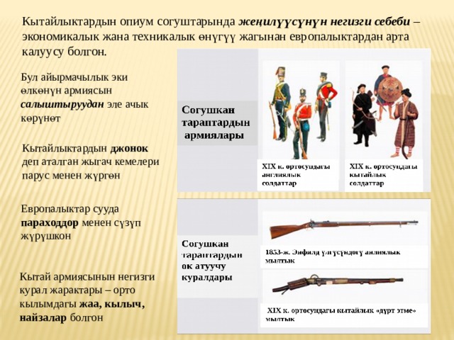 Кытайлыктардын опиум согуштарында же ң ил үү с ү н ү н негизги себеби – экономикалык жана техникалык ө н ү г үү жагынан европалыктардан арта калуусу болгон. Бул айырмачылык эки ө лк ө н ү н армиясын салыштыруудан эле ачык к ө р ү н ө т Кытайлыктардын джонок деп аталган жыгач кемелери парус менен ж ү рг ө н Европалыктар сууда параходдор менен с ү з ү п ж ү р ү шкон Кытай армиясынын негизги курал жарактары – орто кылымдагы жаа, кылыч, найзалар болгон 