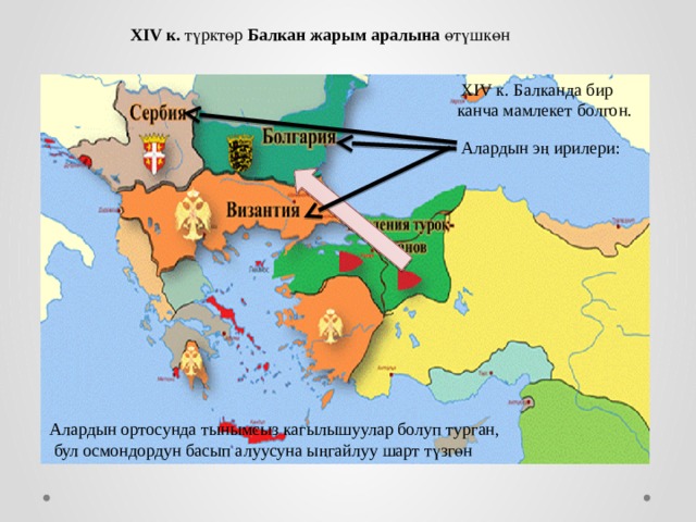 XIV к. т ү ркт ө р Балкан жарым аралына ө т ү шк ө н  XIV к. Балканда бир канча мамлекет болгон.  Алардын э ң ирилери: Алардын ортосунда тынымсыз кагылышуулар болуп турган,  бул осмондордун басып алуусуна ы ң гайлуу шарт т ү зг ө н 