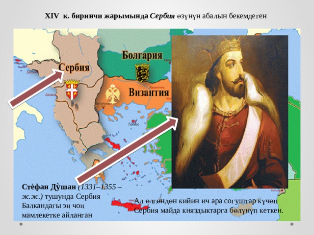XIV к. биринчи жарымында Сербия  ө з ү н ү н абалын бекемдеген Стѐфан Ду̀шан  (1331–1355 –ж.ж.) тушунда Сербия Балкандагы э ң чо ң мамлекетке айланган Ал ө лг ө нд ө н кийин ич ара согуштар к ү ч ө п Сербия майда княздыктарга б ө л ү н ү п кеткен. 