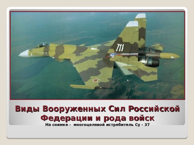 Виды Вооруженных Сил Российской Федерации и рода войск  На снимке - многоцелевой истребитель Су - 37 