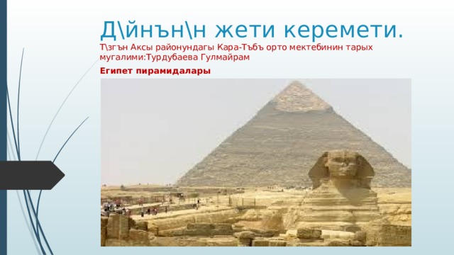 Д\йнън\н жети керемети. Т\згън Аксы районундагы Кара-Тъбъ орто мектебинин тарых мугалими:Турдубаева Гулмайрам Египет пирамидалары 