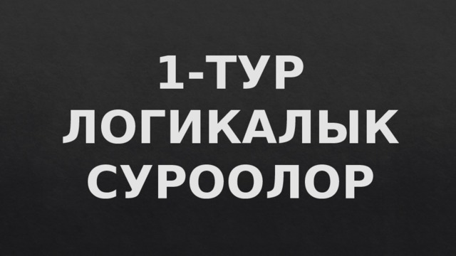 1-ТУР  ЛОГИКАЛЫК СУРООЛОР 