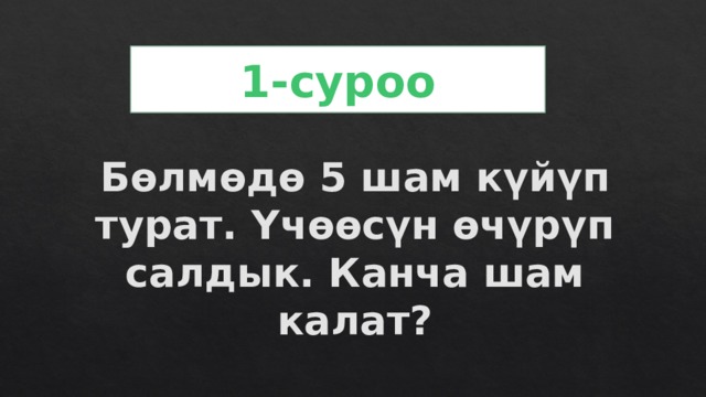 1-суроо Бөлмөдө 5 шам күйүп турат. Үчөөсүн өчүрүп салдык. Канча шам калат? 