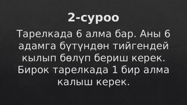 2-суроо Тарелкада 6 алма бар. Аны 6 адамга бүтүндөн тийгендей кылып бөлүп бериш керек. Бирок тарелкада 1 бир алма калыш керек. 