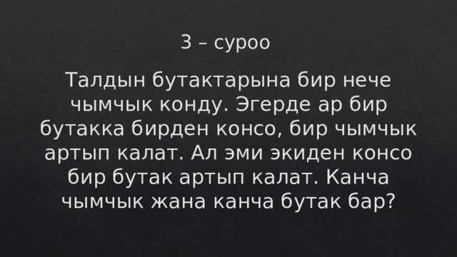 3 – суроо Талдын бутактарына бир нече чымчык конду. Эгерде ар бир бутакка бирден консо, бир чымчык артып калат. Ал эми экиден консо бир бутак артып калат. Канча чымчык жана канча бутак бар? 