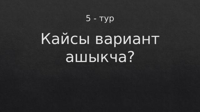 5 - тур Кайсы вариант ашыкча? 