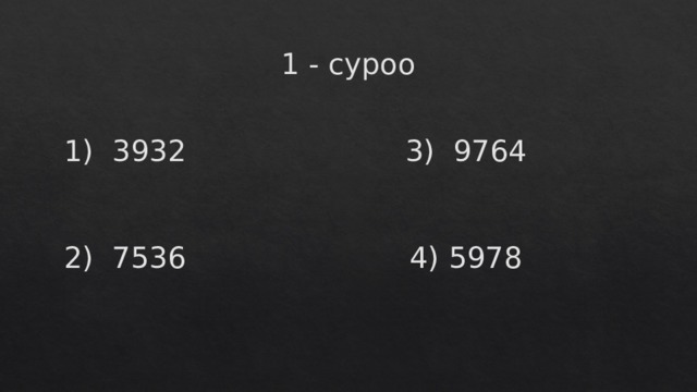 1 - суроо 1) 3932 3) 9764 2) 7536 4) 5978 