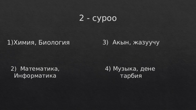 2 - суроо 1)Химия, Биология 3) Акын, жазуучу 2) Математика, Информатика 4) Музыка, дене тарбия 