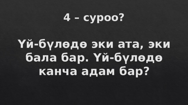 4 – суроо? Үй-бүлөдө эки ата, эки бала бар. Үй-бүлөдө канча адам бар? 