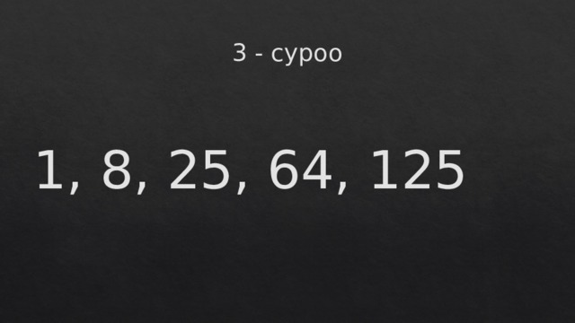 3 - суроо 1, 8, 25, 64, 125 