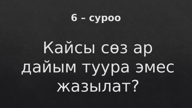 6 – суроо Кайсы сөз ар дайым туура эмес жазылат? 