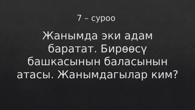 7 – суроо Жанымда эки адам баратат. Бирөөсү башкасынын баласынын атасы. Жанымдагылар ким? 