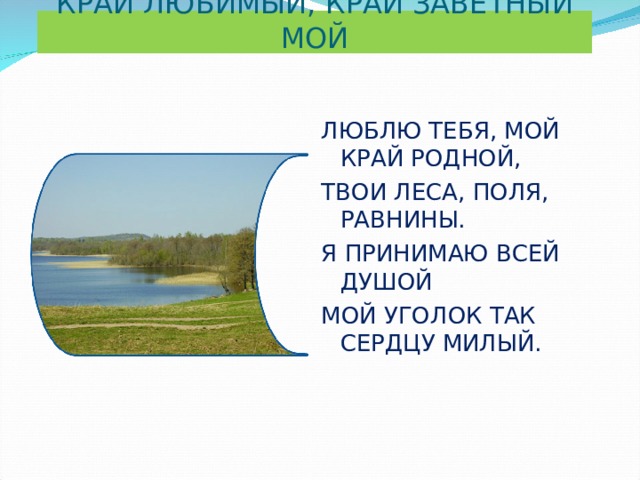 КРАЙ ЛЮБИМЫЙ, КРАЙ ЗАВЕТНЫЙ МОЙ ЛЮБЛЮ ТЕБЯ, МОЙ КРАЙ РОДНОЙ, ТВОИ ЛЕСА, ПОЛЯ, РАВНИНЫ. Я ПРИНИМАЮ ВСЕЙ ДУШОЙ МОЙ УГОЛОК ТАК СЕРДЦУ МИЛЫЙ. 