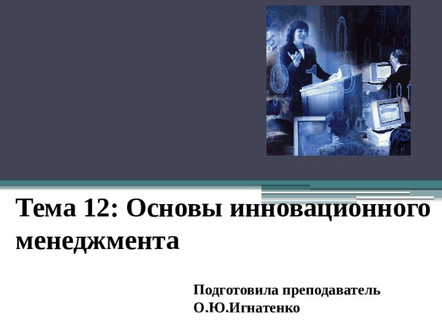  Тема 12: Основы инновационного менеджмента Подготовила преподаватель О.Ю.Игнатенко  