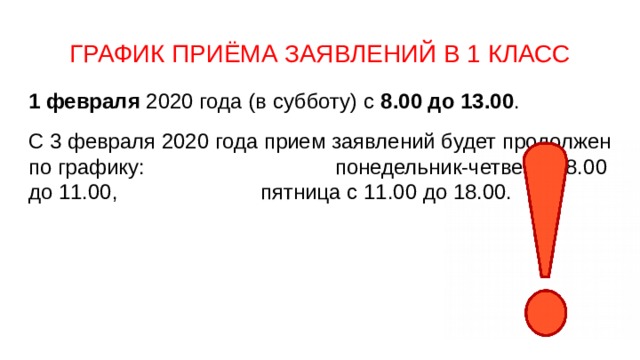 ГРАФИК ПРИЁМА ЗАЯВЛЕНИЙ В 1 КЛАСС 1 февраля 2020 года (в субботу) с 8.00 до 13.00 . С 3 февраля 2020 года прием заявлений будет продолжен по графику: понедельник-четверг с 8.00 до 11.00, пятница с 11.00 до 18.00. 