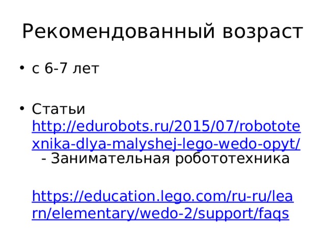 Рекомендованный возраст с 6-7 лет Статьи http://edurobots.ru/2015/07/robototexnika-dlya-malyshej-lego-wedo-opyt/ - Занимательная робототехника  https://education.lego.com/ru-ru/learn/elementary/wedo-2/support/faqs 