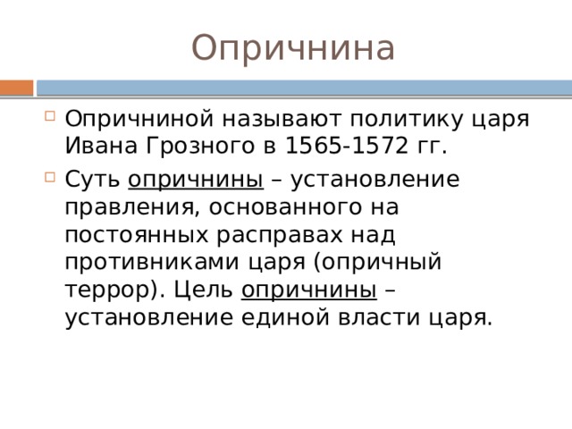 Опричнина Опричниной называют политику царя Ивана Грозного в 1565-1572 гг. Суть опричнины – установление правления, основанного на постоянных расправах над противниками царя (опричный террор). Цель опричнины – установление единой власти царя. 