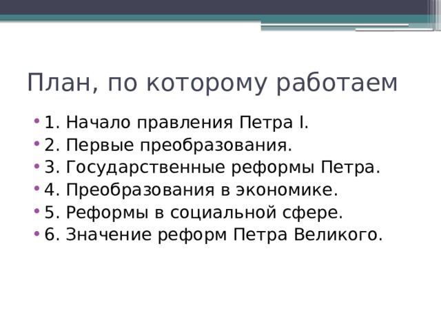 План, по которому работаем 1. Начало правления Петра I. 2. Первые преобразования. 3. Государственные реформы Петра. 4. Преобразования в экономике. 5. Реформы в социальной сфере. 6. Значение реформ Петра Великого. 