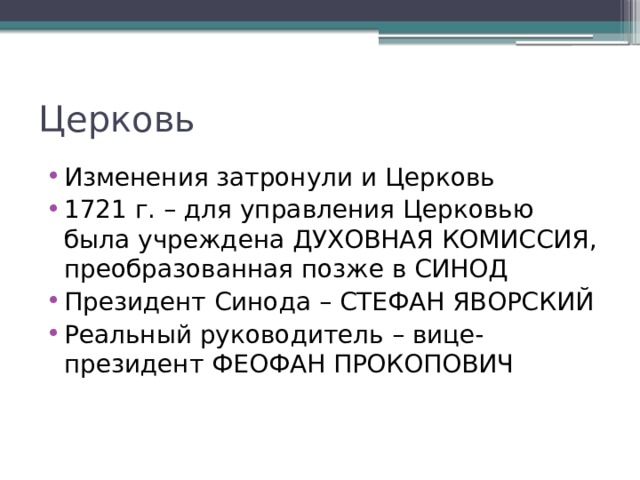 Церковь Изменения затронули и Церковь 1721 г. – для управления Церковью была учреждена ДУХОВНАЯ КОМИССИЯ, преобразованная позже в СИНОД Президент Синода – СТЕФАН ЯВОРСКИЙ Реальный руководитель – вице-президент ФЕОФАН ПРОКОПОВИЧ 