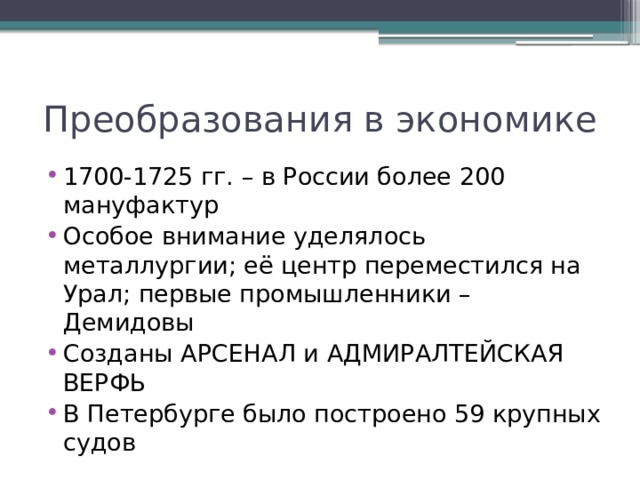 Преобразования в экономике 1700-1725 гг. – в России более 200 мануфактур Особое внимание уделялось металлургии; её центр переместился на Урал; первые промышленники – Демидовы Созданы АРСЕНАЛ и АДМИРАЛТЕЙСКАЯ ВЕРФЬ В Петербурге было построено 59 крупных судов 