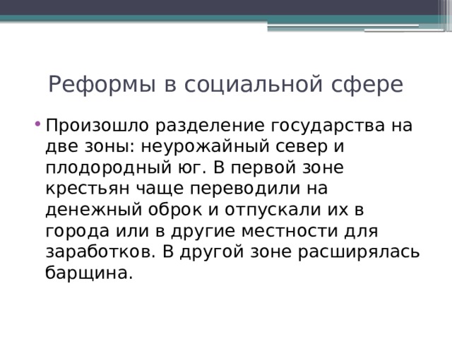 Реформы в социальной сфере Произошло разделение государства на две зоны: неурожайный север и плодородный юг. В первой зоне крестьян чаще переводили на денежный оброк и отпускали их в города или в другие местности для заработков. В другой зоне расширялась барщина. 
