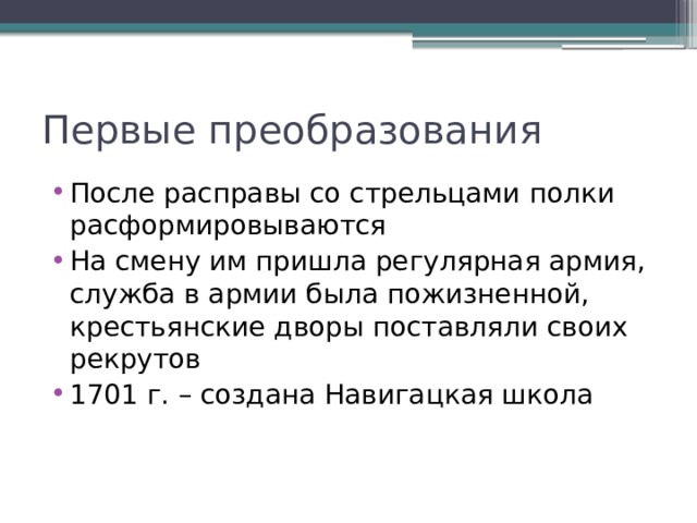Первые преобразования После расправы со стрельцами полки расформировываются На смену им пришла регулярная армия, служба в армии была пожизненной, крестьянские дворы поставляли своих рекрутов 1701 г. – создана Навигацкая школа 