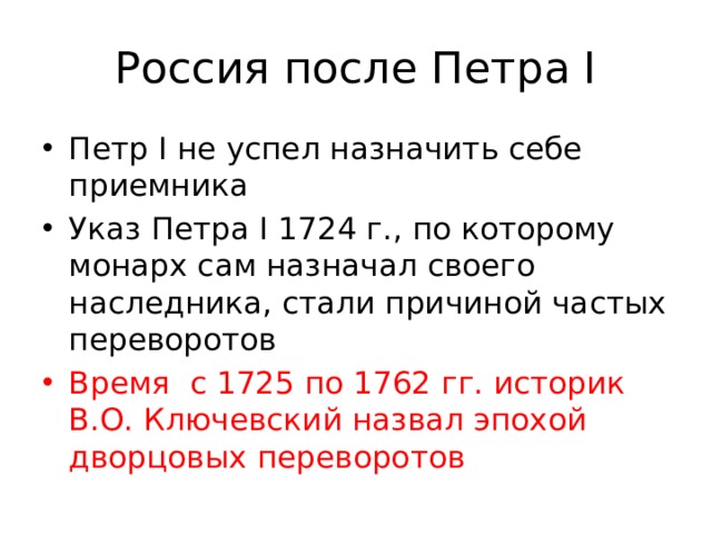 Россия после Петра I Петр I не успел назначить себе приемника Указ Петра I 1724 г., по которому монарх сам назначал своего наследника, стали причиной частых переворотов Время с 1725 по 1762 гг. историк В.О. Ключевский назвал эпохой дворцовых переворотов 
