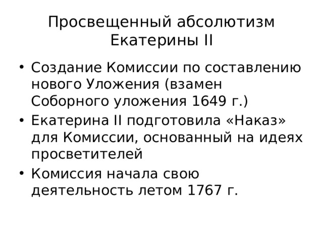 Просвещенный абсолютизм Екатерины II Создание Комиссии по составлению нового Уложения (взамен Соборного уложения 1649 г.) Екатерина II подготовила «Наказ» для Комиссии, основанный на идеях просветителей Комиссия начала свою деятельность летом 1767 г. 
