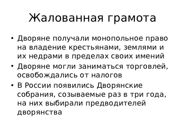 Жалованная грамота Дворяне получали монопольное право на владение крестьянами, землями и их недрами в пределах своих имений Дворяне могли заниматься торговлей, освобождались от налогов В России появились Дворянские собрания, созываемые раз в три года, на них выбирали предводителей дворянства 
