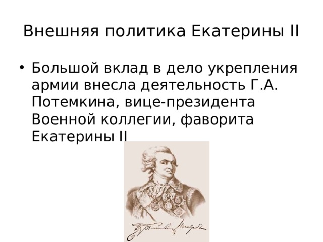 Внешняя политика Екатерины II Большой вклад в дело укрепления армии внесла деятельность Г.А. Потемкина, вице-президента Военной коллегии, фаворита Екатерины II 