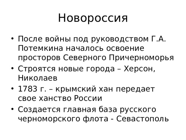 Новороссия После войны под руководством Г.А. Потемкина началось освоение просторов Северного Причерноморья Строятся новые города – Херсон, Николаев 1783 г. – крымский хан передает свое ханство России Создается главная база русского черноморского флота - Севастополь 
