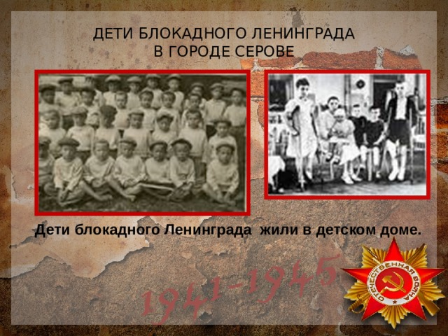 ДЕТИ БЛОКАДНОГО ЛЕНИНГРАДА  В ГОРОДЕ СЕРОВЕ Дети блокадного Ленинграда жили в детском доме. 