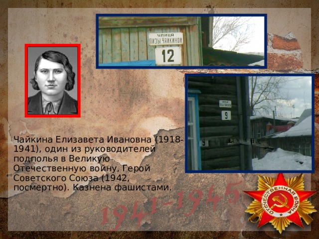 Чайкина Елизавета Ивановна (1918-1941), один из руководителей подполья в Великую Отечественную войну, Герой Советского Союза (1942, посмертно). Казнена фашистами. 