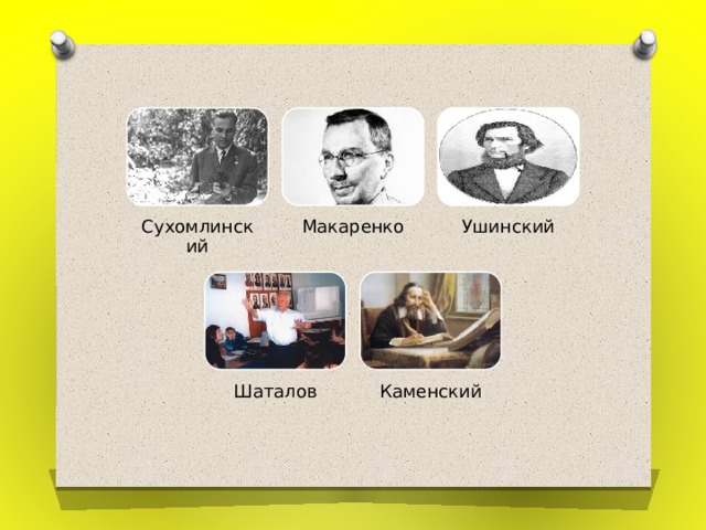 Сухомлинский Макаренко Ушинский Шаталов Каменский 