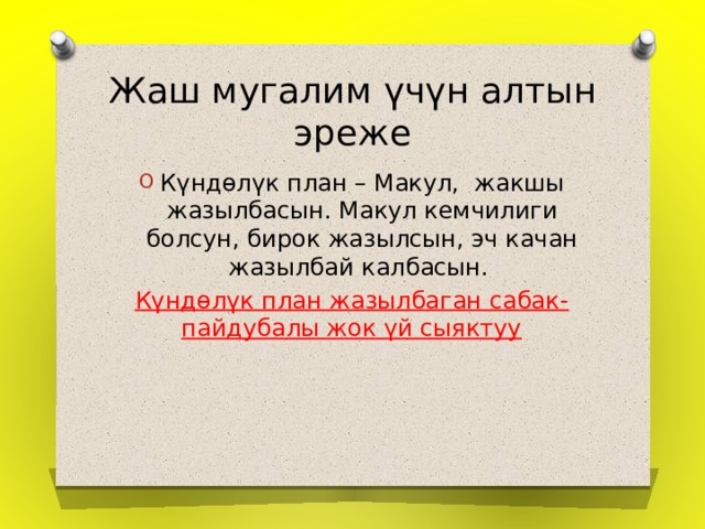 Жаш мугалим үчүн алтын эреже Күндөлүк план – Макул, жакшы жазылбасын. Макул кемчилиги болсун, бирок жазылсын, эч качан жазылбай калбасын. Күндөлүк план жазылбаган сабак-пайдубалы жок үй сыяктуу 