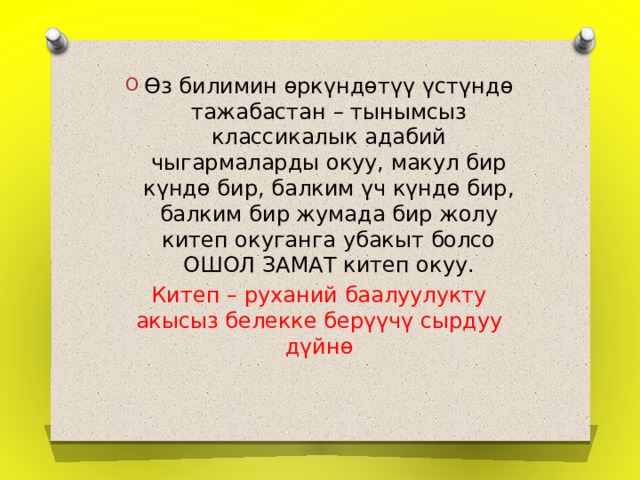 Өз билимин өркүндөтүү үстүндө тажабастан – тынымсыз классикалык адабий чыгармаларды окуу, макул бир күндө бир, балким үч күндө бир, балким бир жумада бир жолу китеп окуганга убакыт болсо ОШОЛ ЗАМАТ китеп окуу. Китеп – руханий баалуулукту акысыз белекке берүүчү сырдуу дүйнө 