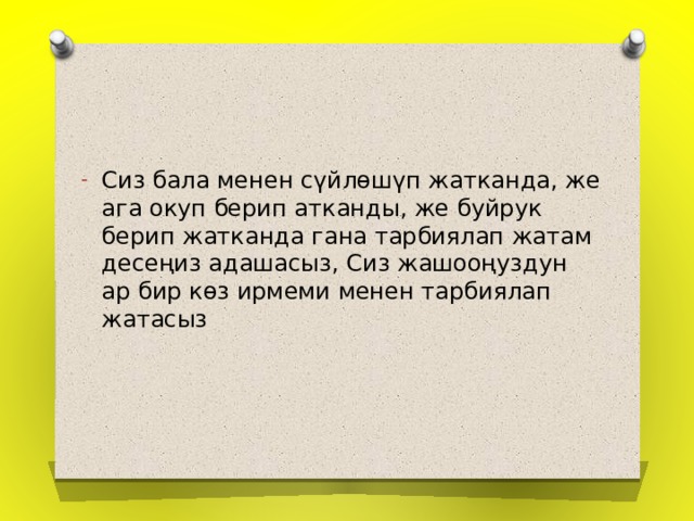 Сиз бала менен сүйлөшүп жатканда, же ага окуп берип атканды, же буйрук берип жатканда гана тарбиялап жатам десеңиз адашасыз, Сиз жашооңуздун ар бир көз ирмеми менен тарбиялап жатасыз 