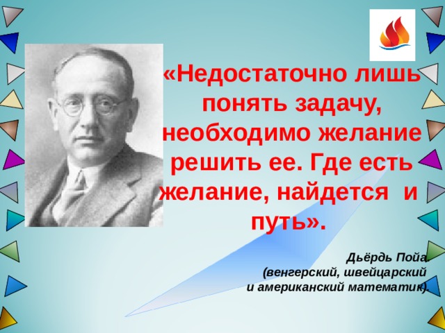 «Недостаточно лишь понять задачу, необходимо желание решить ее. Где есть желание, найдется и путь». Дьёрдь Пойа.  (венгерский, швейцарский и американский математик). 