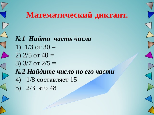  Математический диктант.   № 1 Найти  часть числа 1) 1 / 3 от  30 =  2) 2 / 5  от 4 0 = 3) 3 / 7 от 2 / 5 = № 2 Найдите число по его части 4) 1 /8 составляет 15 5) 2 /3 это 48 